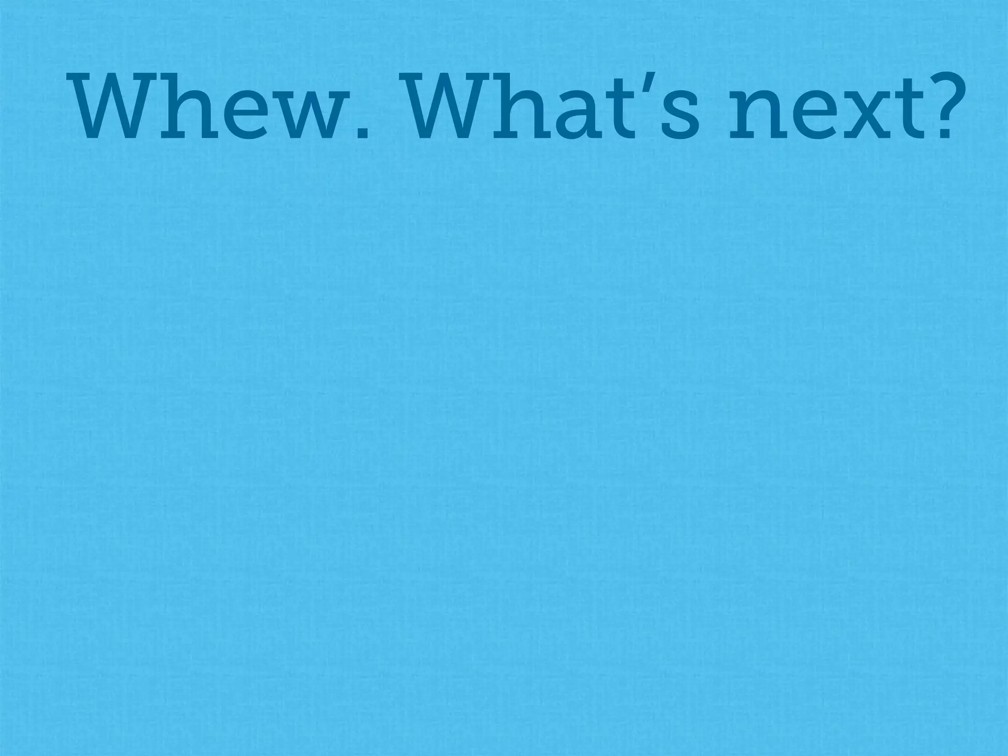 Whew. What’s next?
 