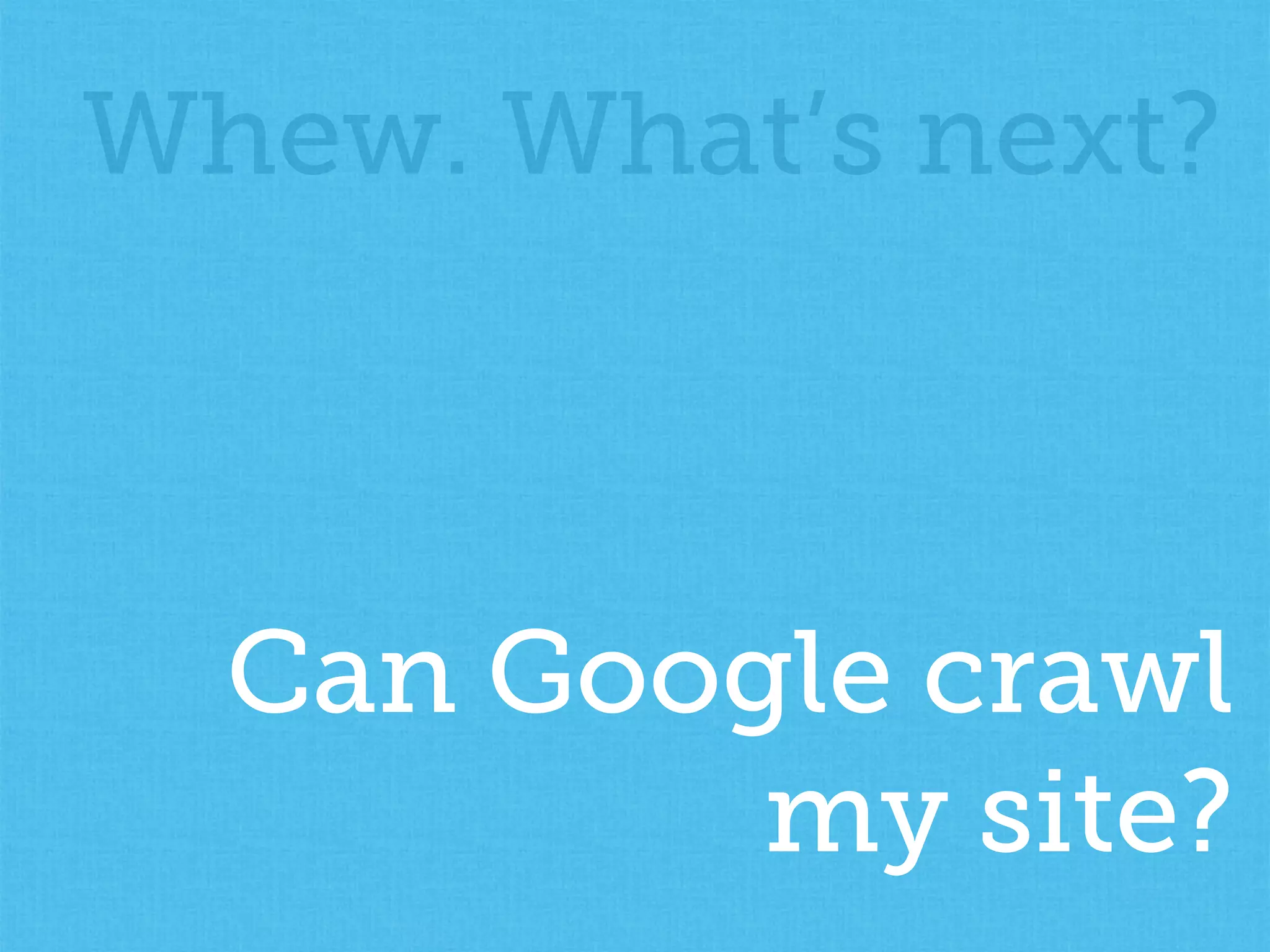 Whew. What’s next?
Can Google crawl
my site?
 