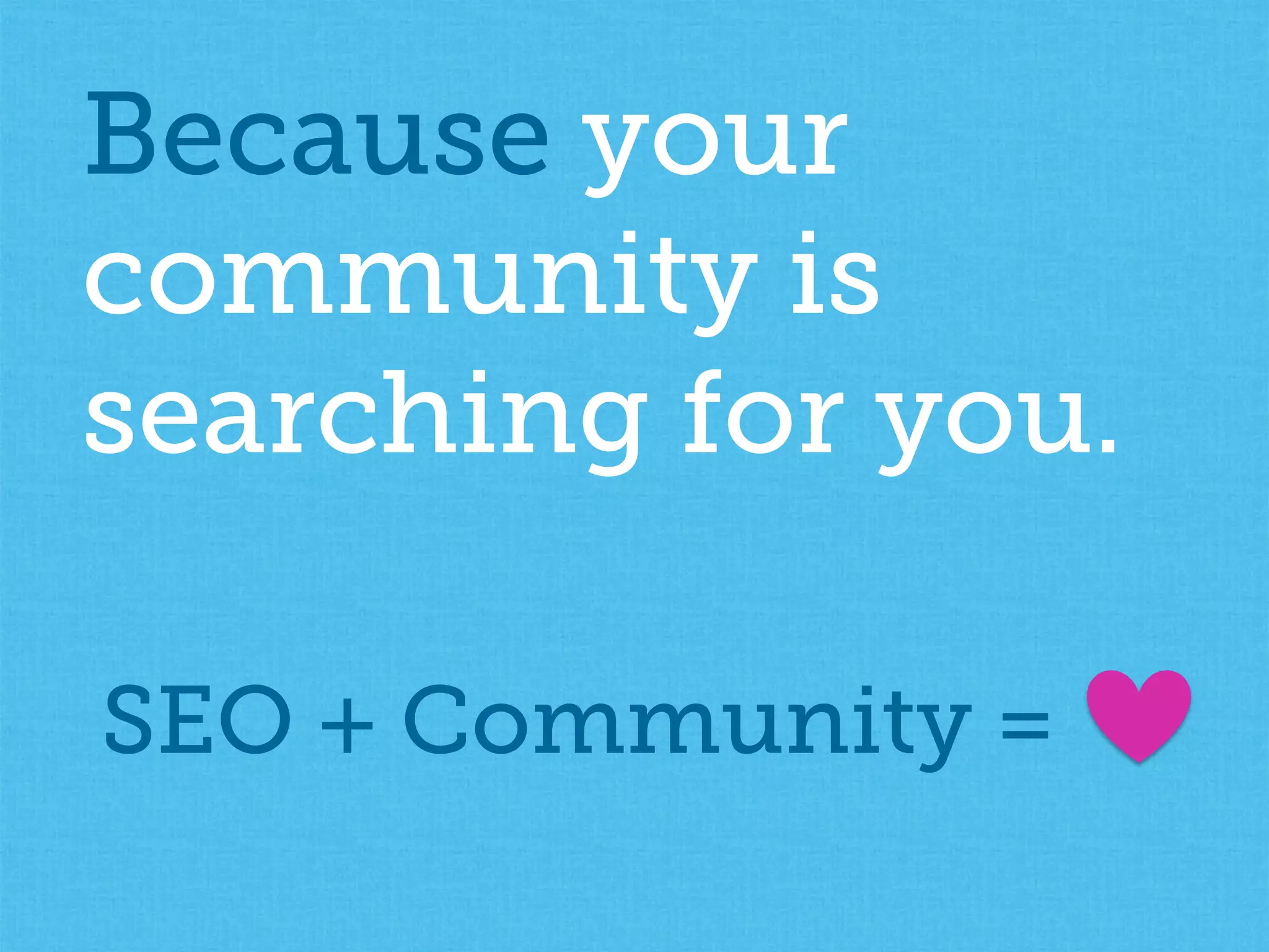 Because your
community is
searching for you.
SEO + Community =
 