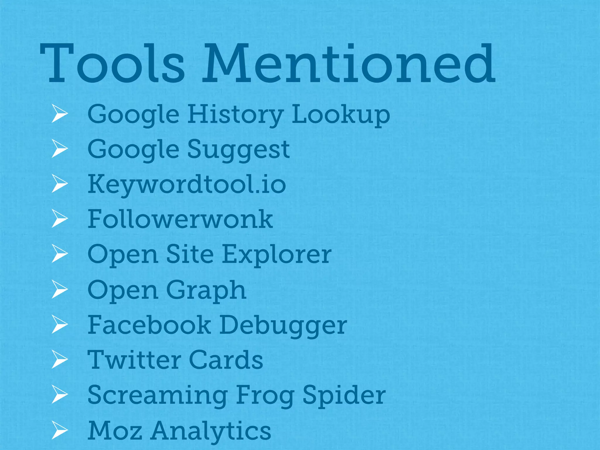 Ø  Google History Lookup
Ø  Google Suggest
Ø  Keywordtool.io
Ø  Followerwonk
Ø  Open Site Explorer
Ø  Open Graph
Ø  Facebook Debugger
Ø  Twitter Cards
Ø  Screaming Frog Spider
Ø  Moz Analytics
Tools Mentioned
 