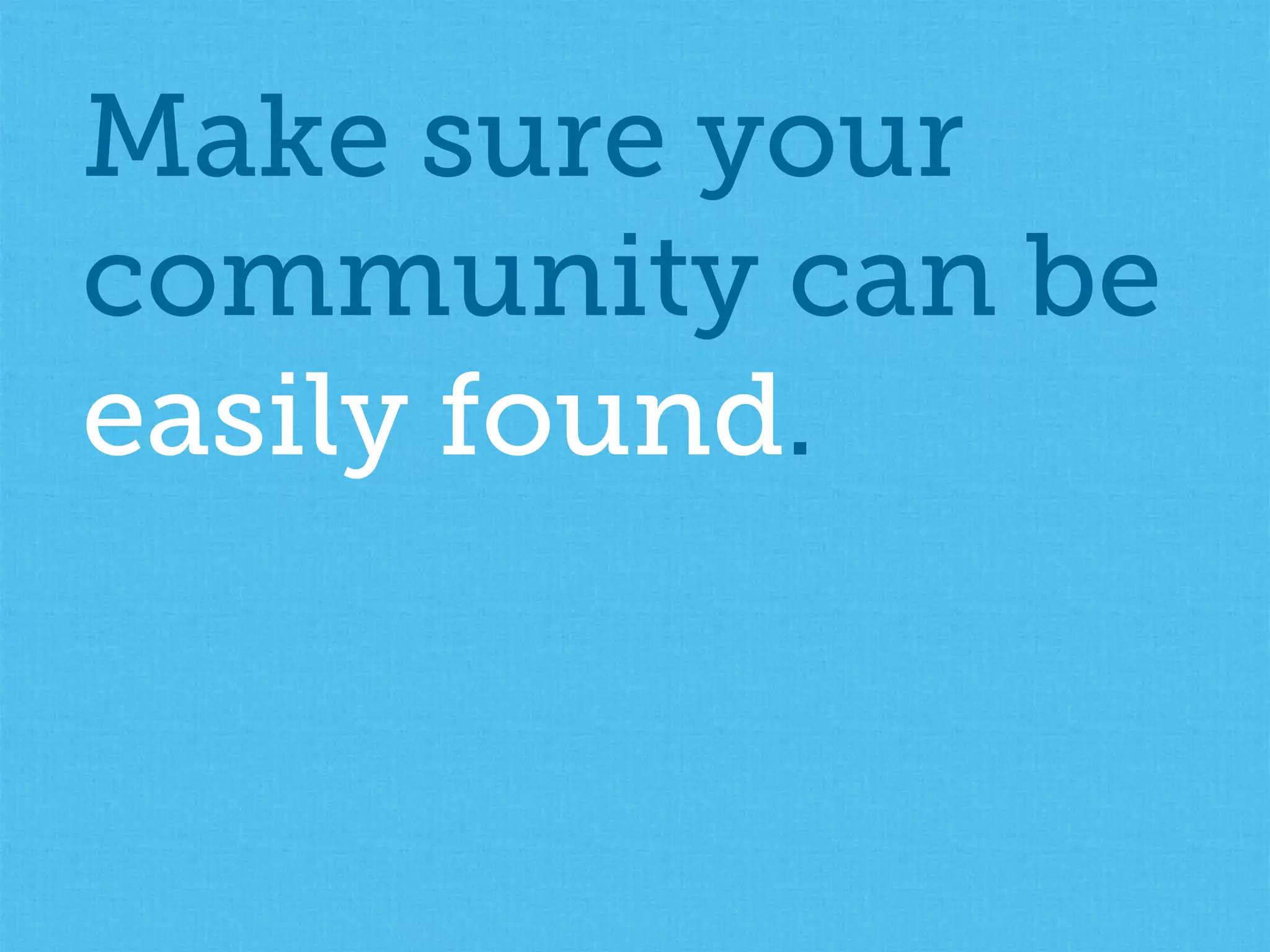 Make sure your
community can be
easily found.
 