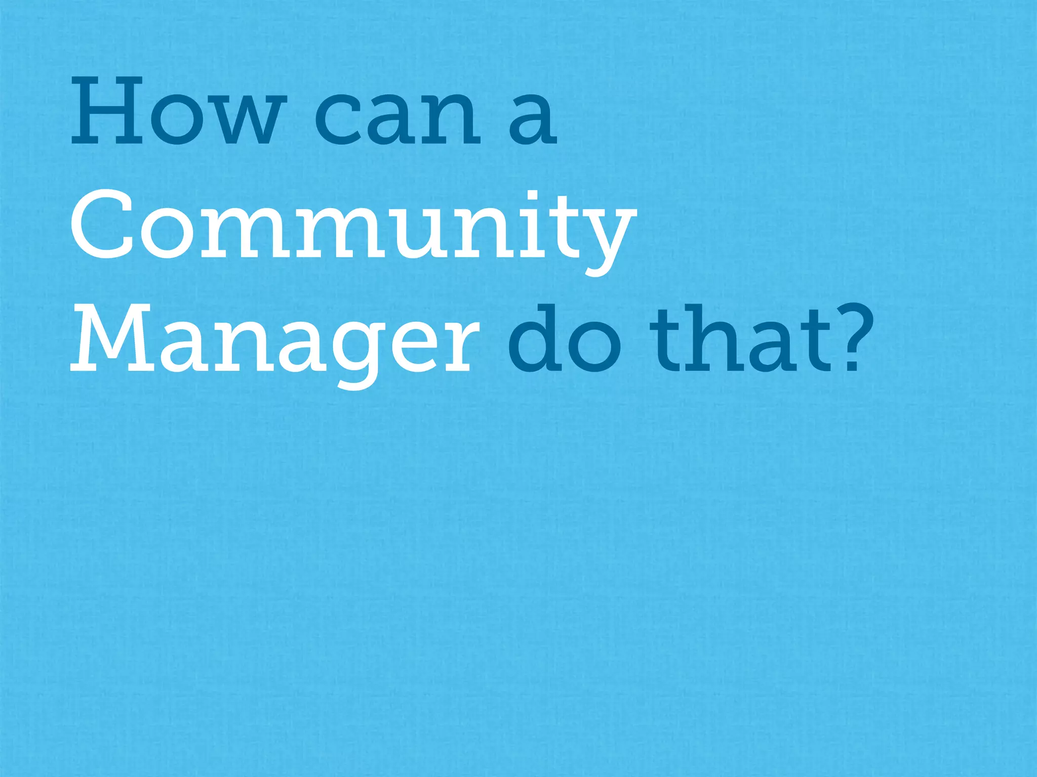 How can a
Community
Manager do that?
 