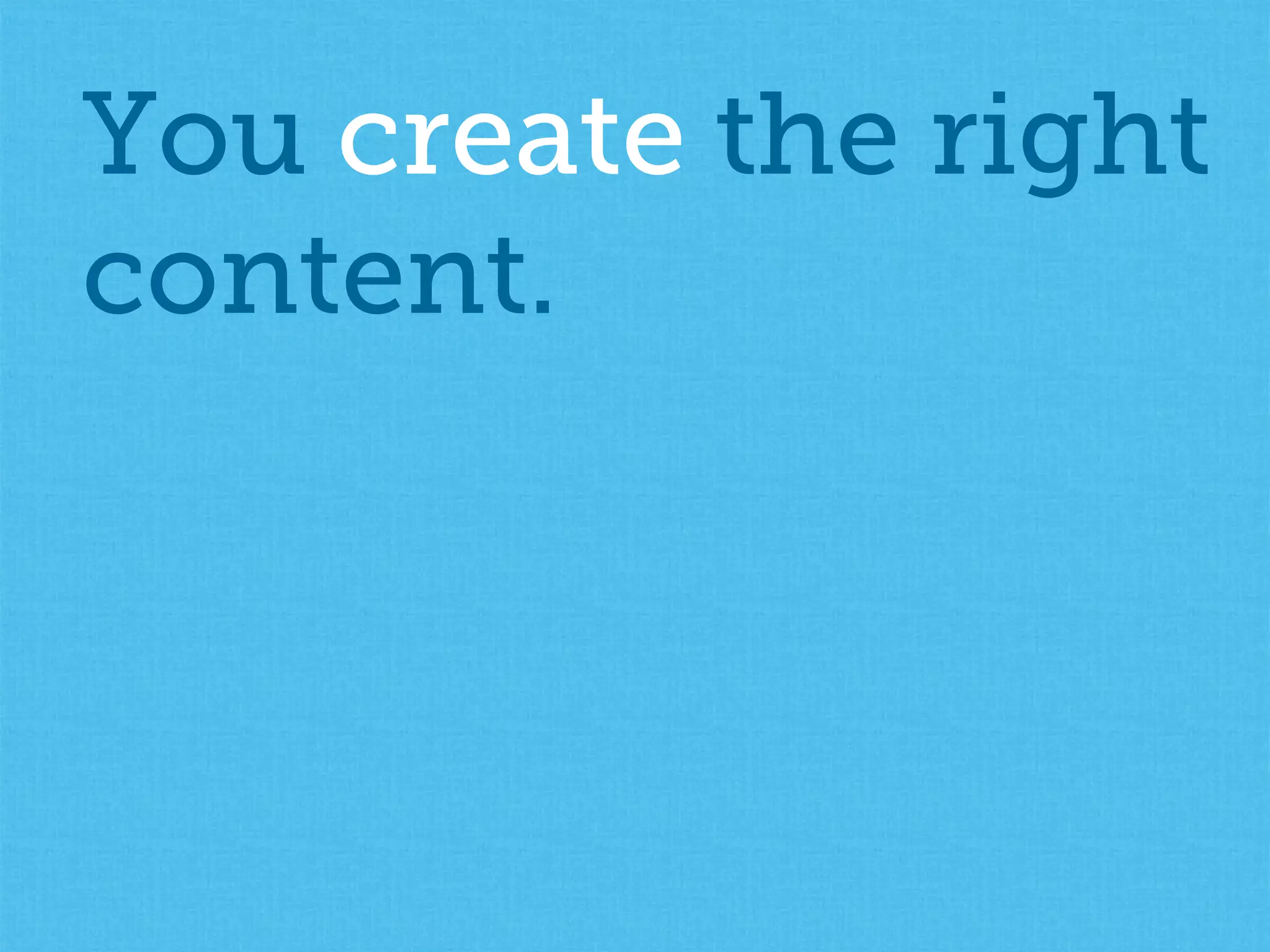 You create the right
content.
 
