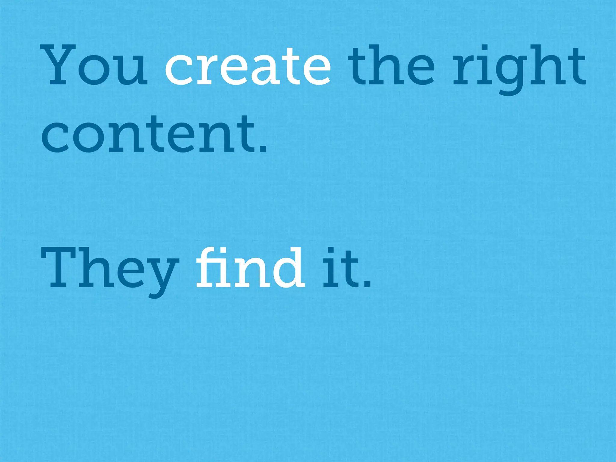 You create the right
content.
They ﬁnd it.
 