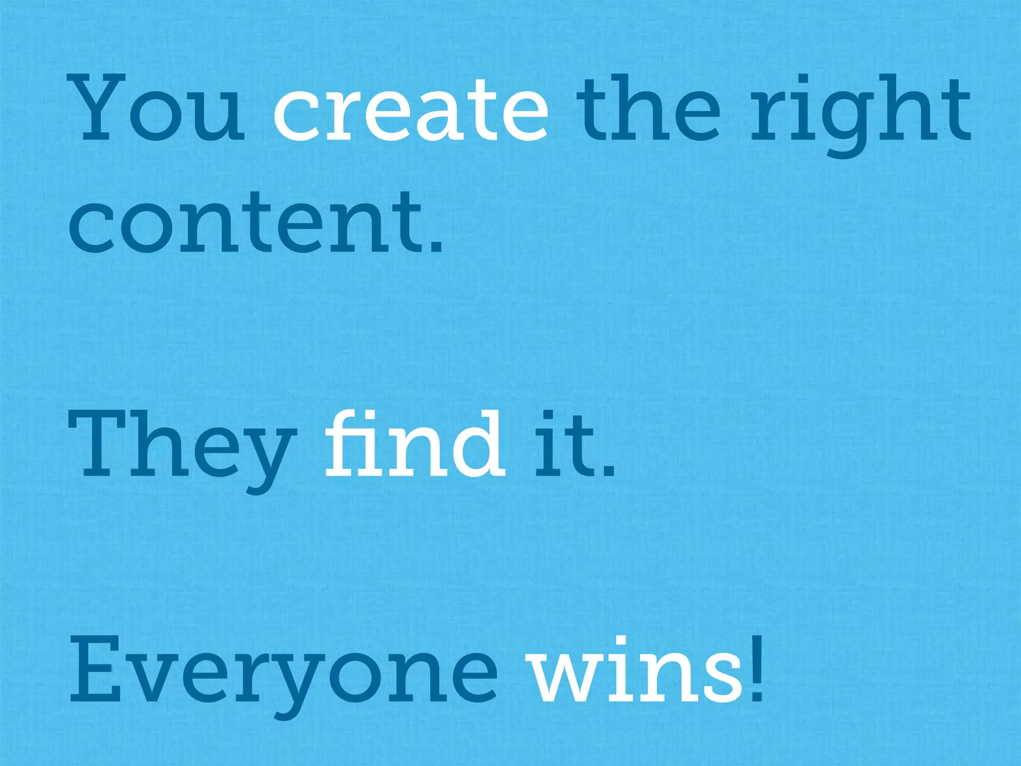 You create the right
content.
They ﬁnd it.
Everyone wins!
 