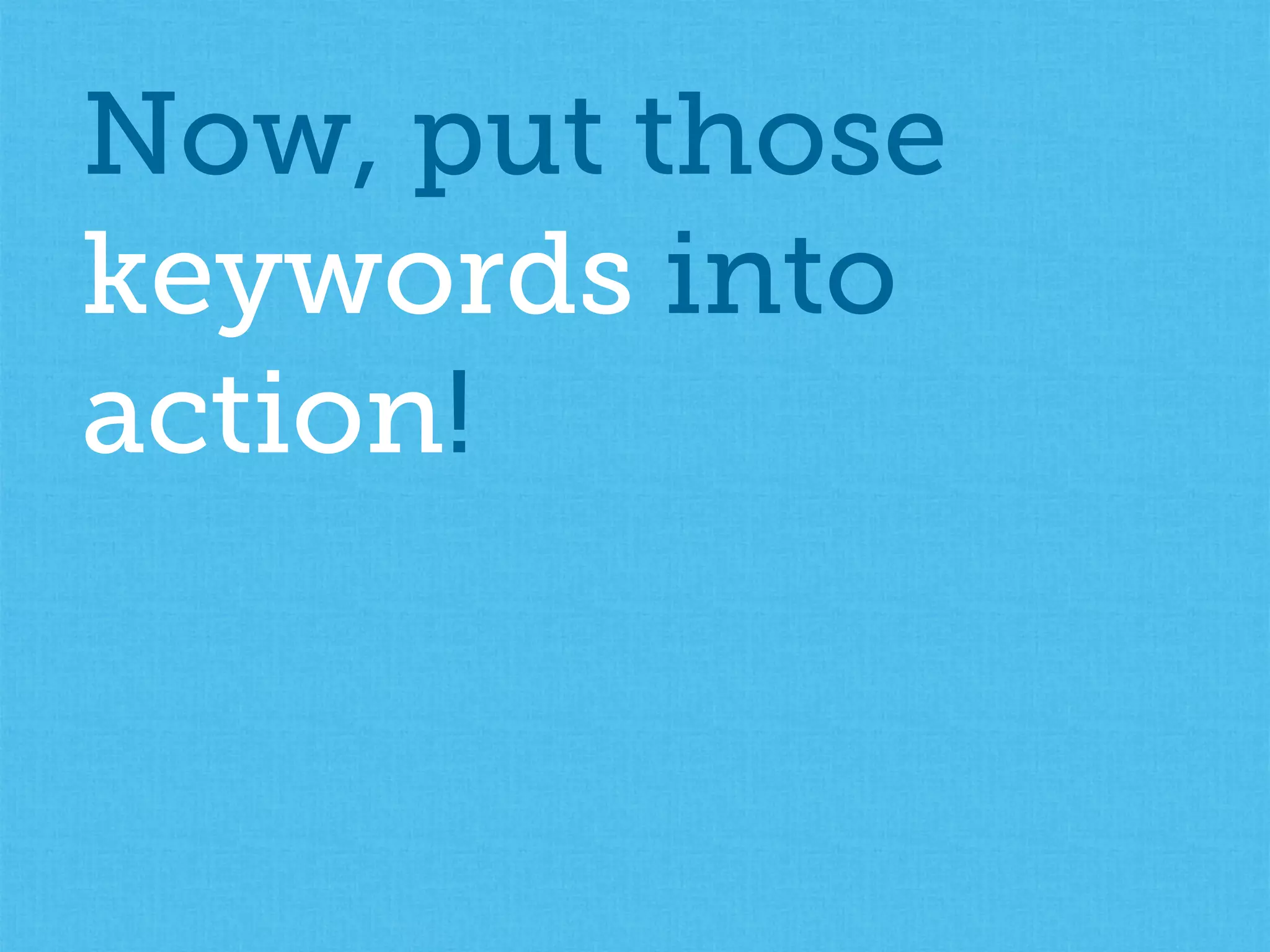 Now, put those
keywords into
action!
 