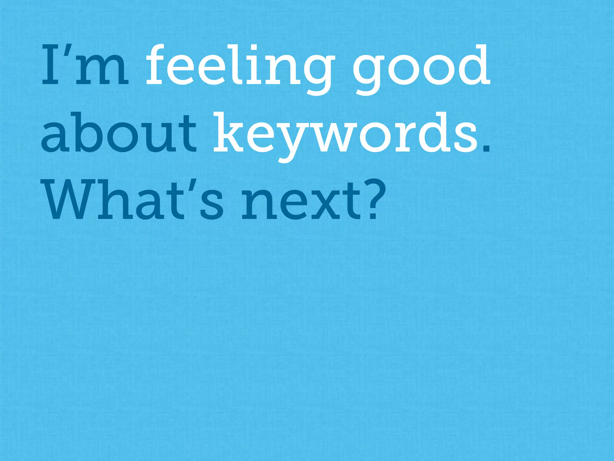 I’m feeling good
about keywords.
What’s next?
 