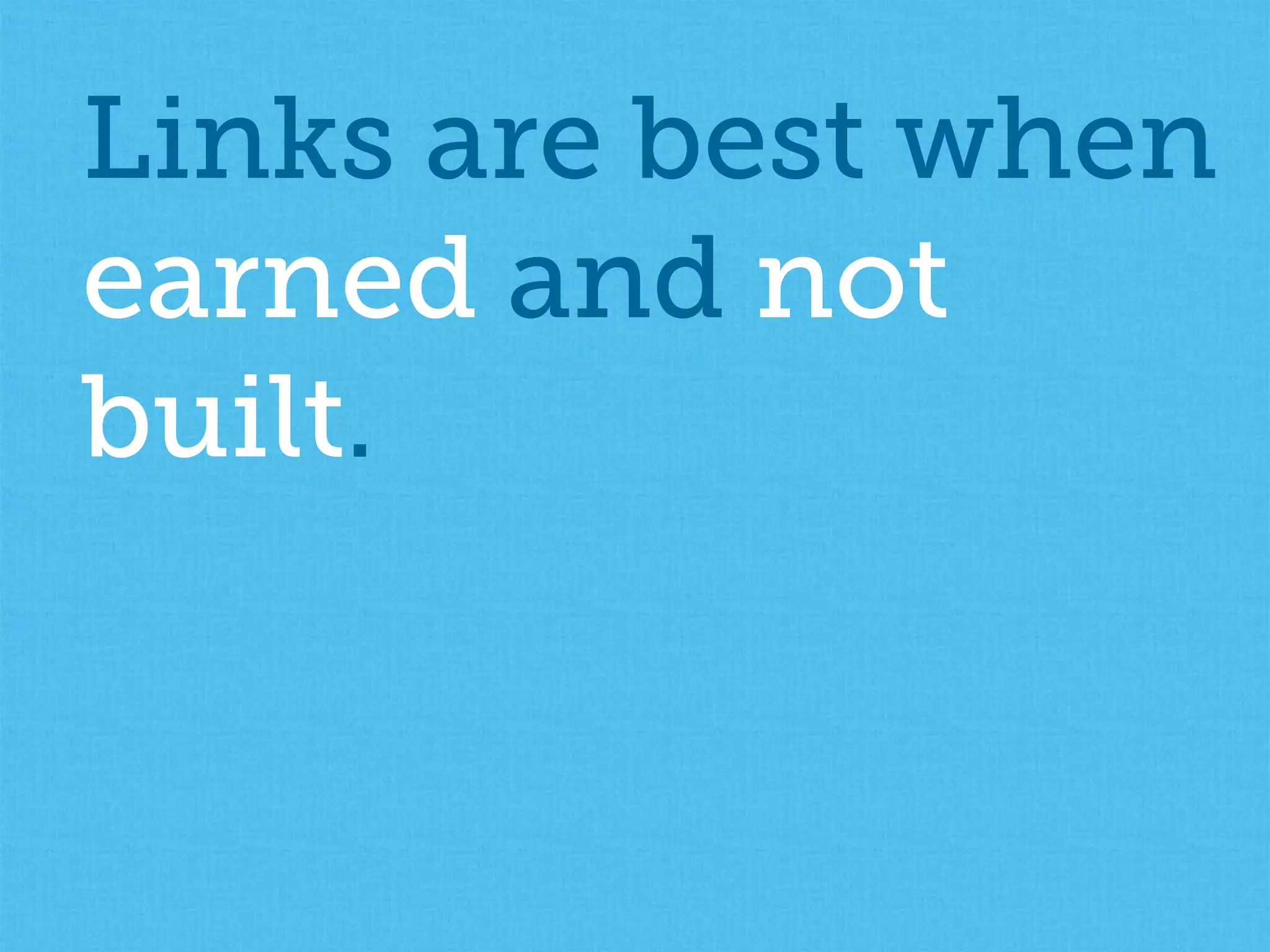 Links are best when
earned and not
built.
 