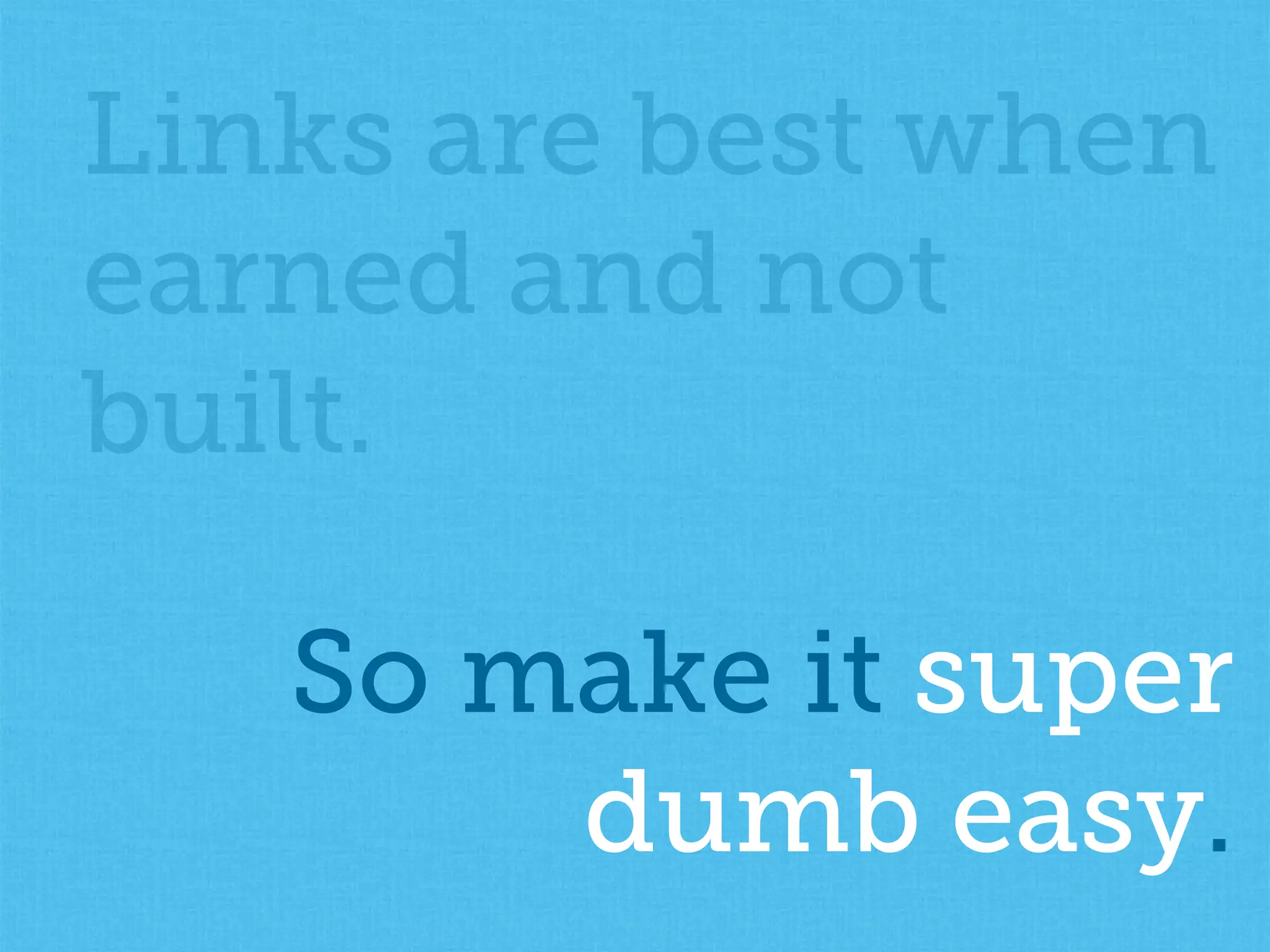 Links are best when
earned and not
built.
So make it super
dumb easy.
 