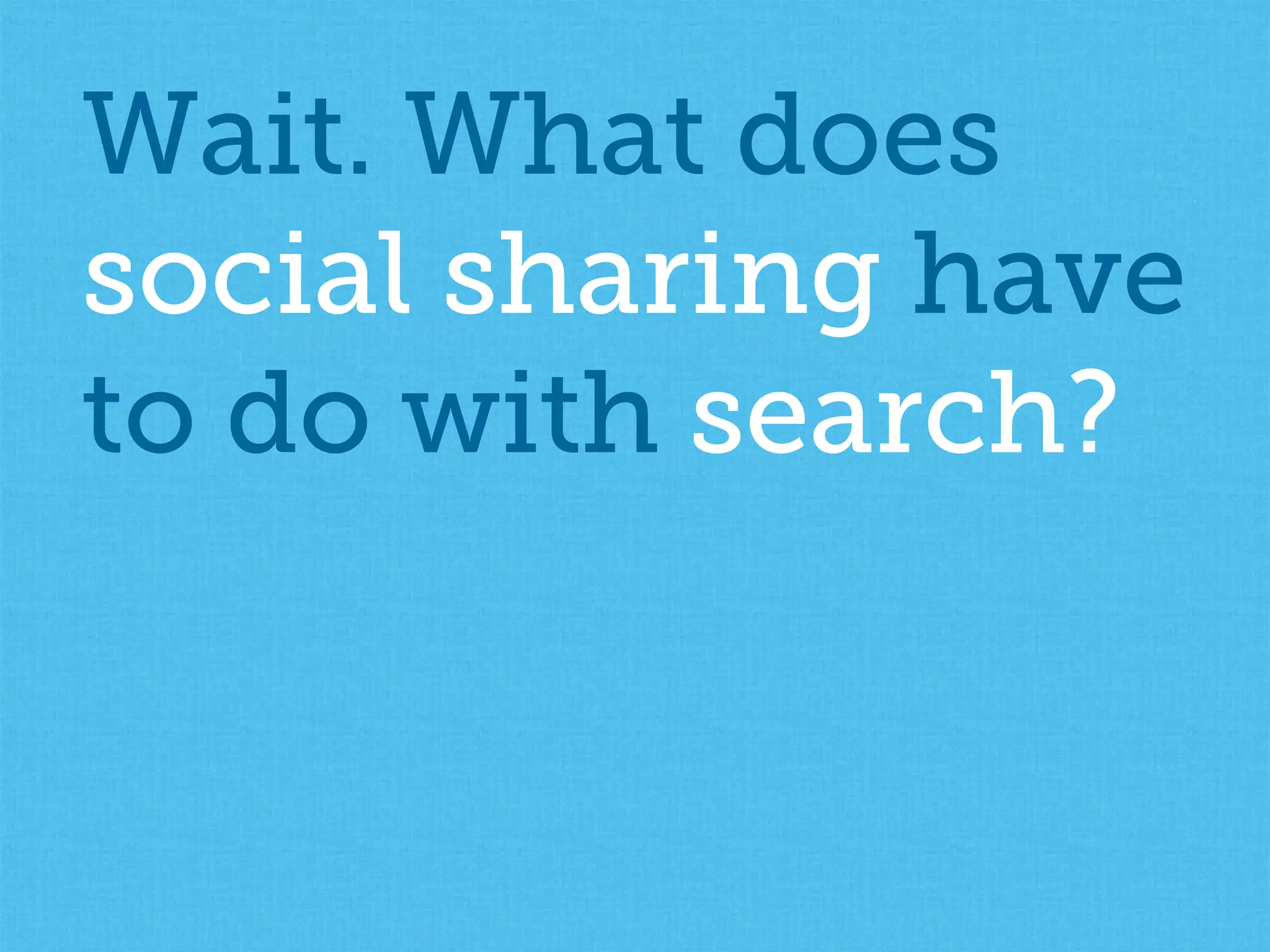 Wait. What does
social sharing have
to do with search?
 