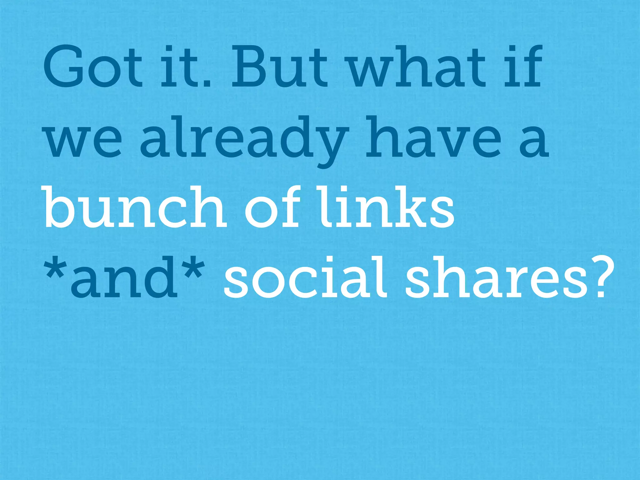 Got it. But what if
we already have a
bunch of links
*and* social shares?
 