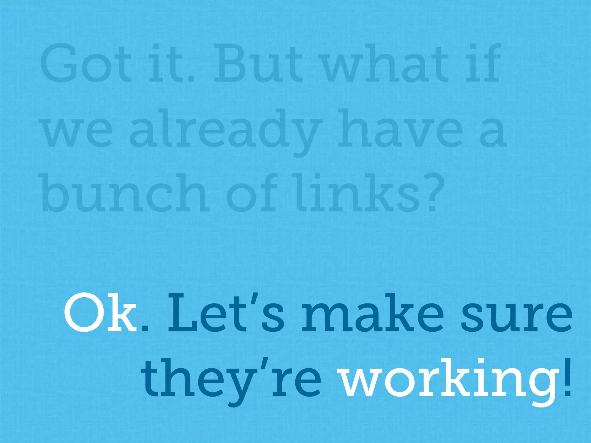 Got it. But what if
we already have a
bunch of links?
Ok. Let’s make sure
they’re working!
 