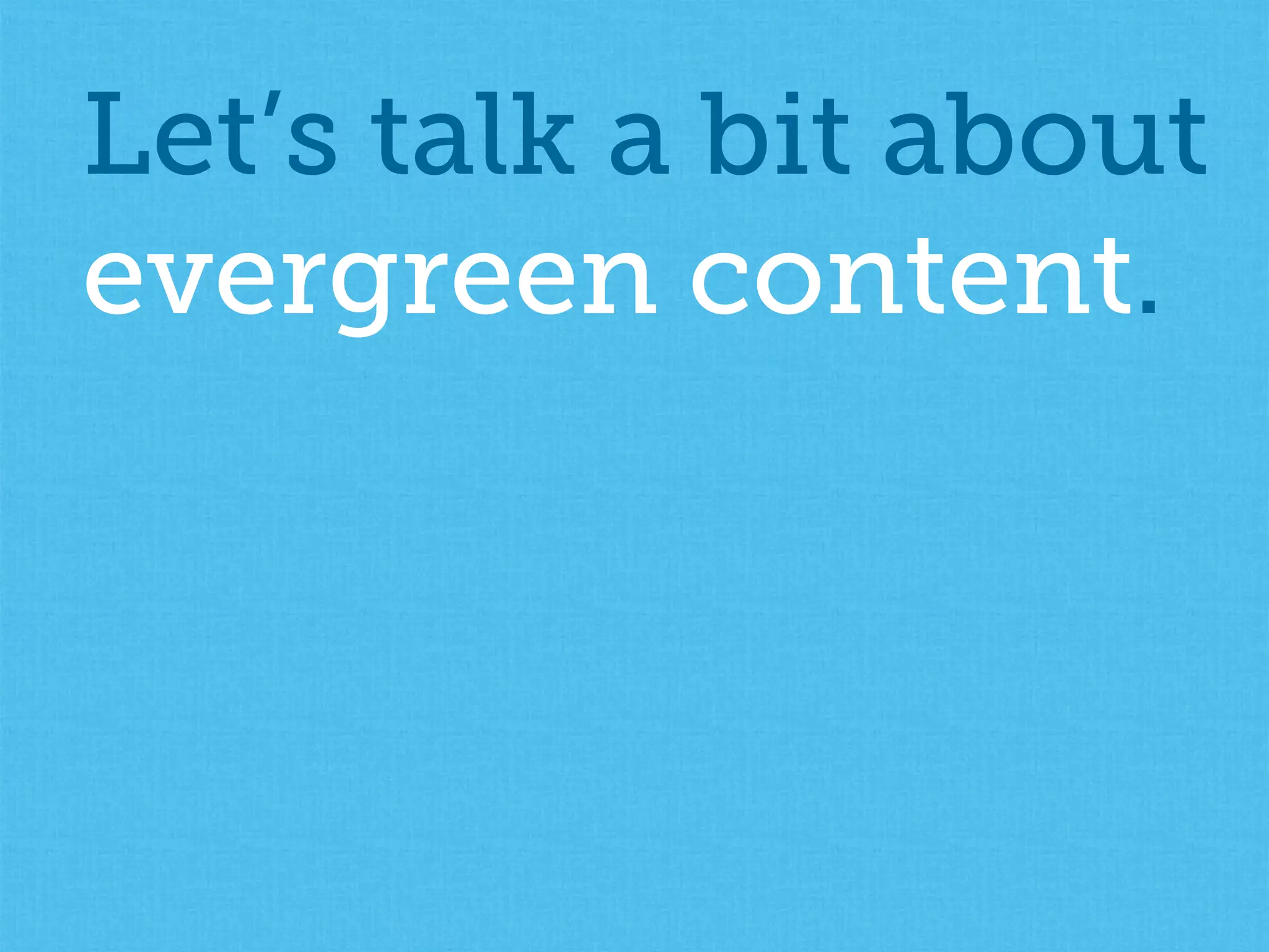 Let’s talk a bit about
evergreen content.
 