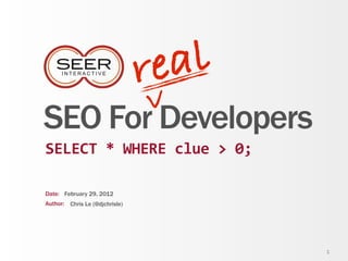 re al
                                v
SEO For Developers
SELECT	
  *	
  WHERE	
  clue	
  >	
  0;

Date: February 29, 2012
Author: Chris Le (@djchrisle)




                                          1
 