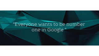 “Everyone wants to be number
one in Google ”
 