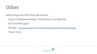 Other
Other things that SEO tools will look for...
Impact of Responsiveness, Performance and Security
403 and 404 pages
Alt tags - http://www.mediacurrent.com/blog/describing-images-improved-web-accessibility
Touch Icons
 