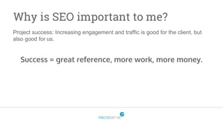 Why is SEO important to me?
Project success: Increasing engagement and traffic is good for the client, but
also good for us.
Success = great reference, more work, more money.
 
