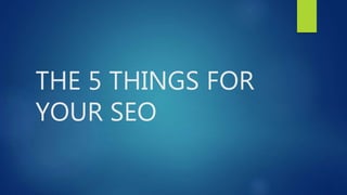 THE 5 THINGS FOR
YOUR SEO
 