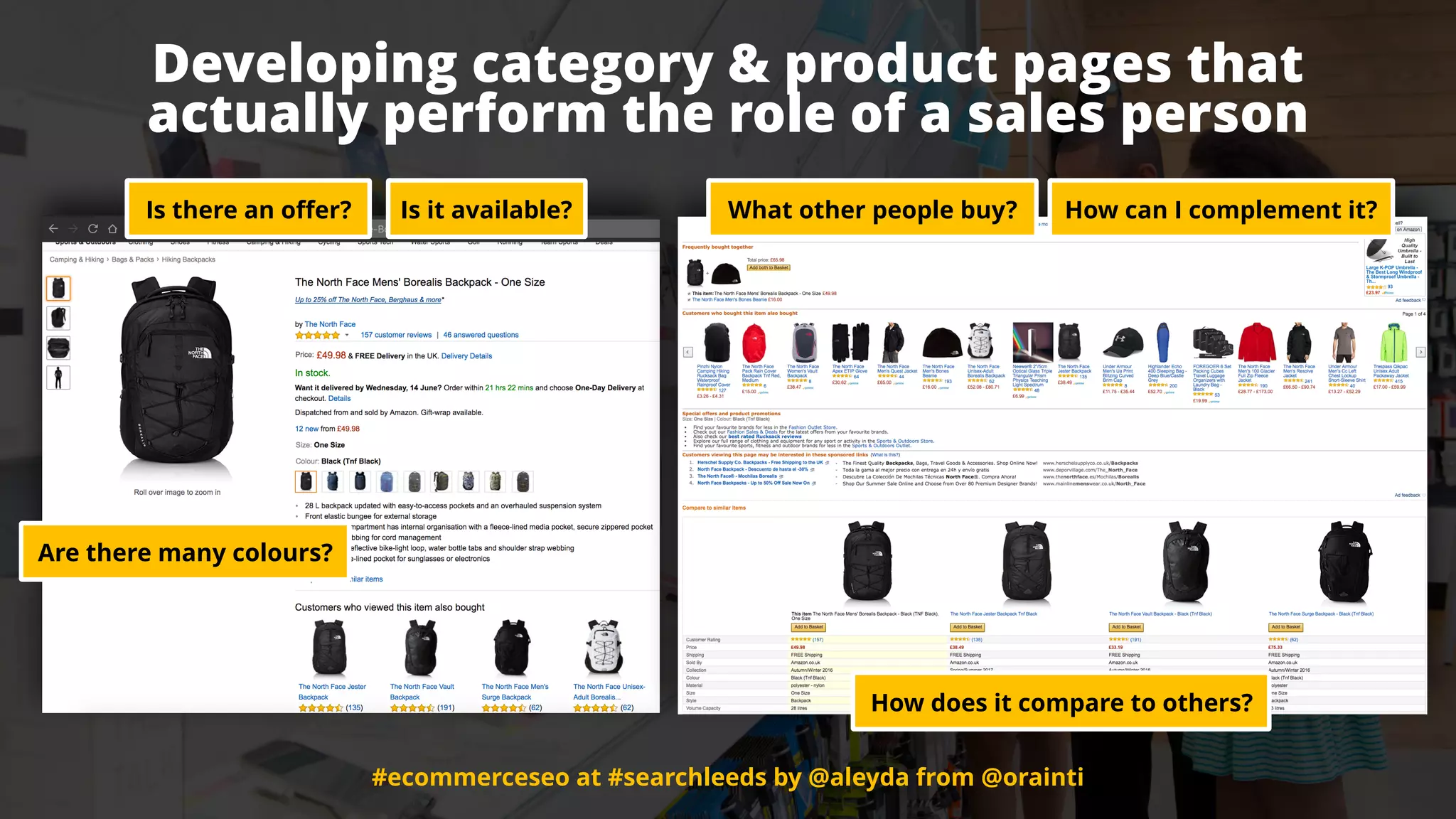 #ecommerceseo at #searchleeds by @aleyda from @orainti
Developing category & product pages that  
actually perform the role of a sales person
#ecommerceseo at #searchleeds by @aleyda from @orainti
Is there an offer? Is it available?
Are there many colours?
What other people buy? How can I complement it?
How does it compare to others?
 