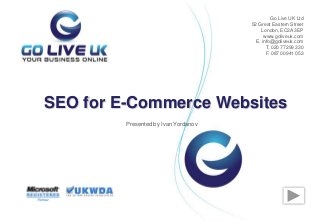 Presented by Ivan Yordanov
SEO for E-Commerce Websites
Go Live UK Ltd
52 Great Eastern Street
London, EC2A 3EP
www.goliveuk.com
Е. info@goliveuk.com
T. 020 77299 330
F. 087 00941 053
 