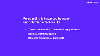 Forecasting is impacted by many
uncontrollable factors like:
- Trends / Seasonality / Demand & Supply / Events
- Google Algorithm Updates
- Resource Allocations / Bandwidth
 
