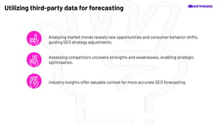 Analyzing market trends reveals new opportunities and consumer behavior shifts,
guiding SEO strategy adjustments.
Utilizing third-party data for forecasting
Assessing competitors uncovers strengths and weaknesses, enabling strategic
optimization.
Industry insights offer valuable context for more accurate SEO forecasting.
 