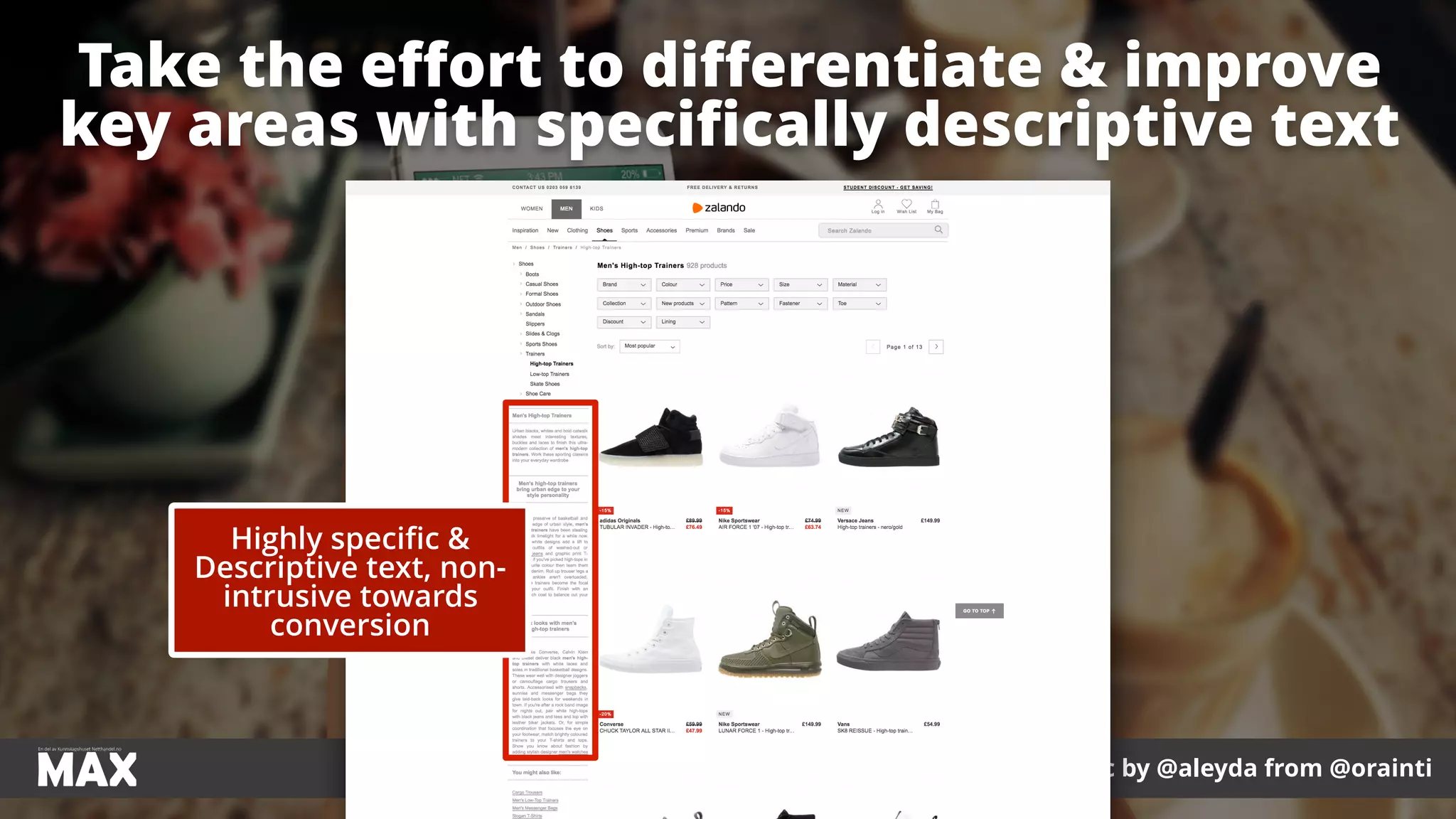 #ecommerceseo at #maxnordic by @aleyda from @orainti
Take the eﬀort to diﬀerentiate & improve
key areas with speciﬁcally descriptive text
Highly speciﬁc &
Descriptive text, non-
intrusive towards
conversion
 