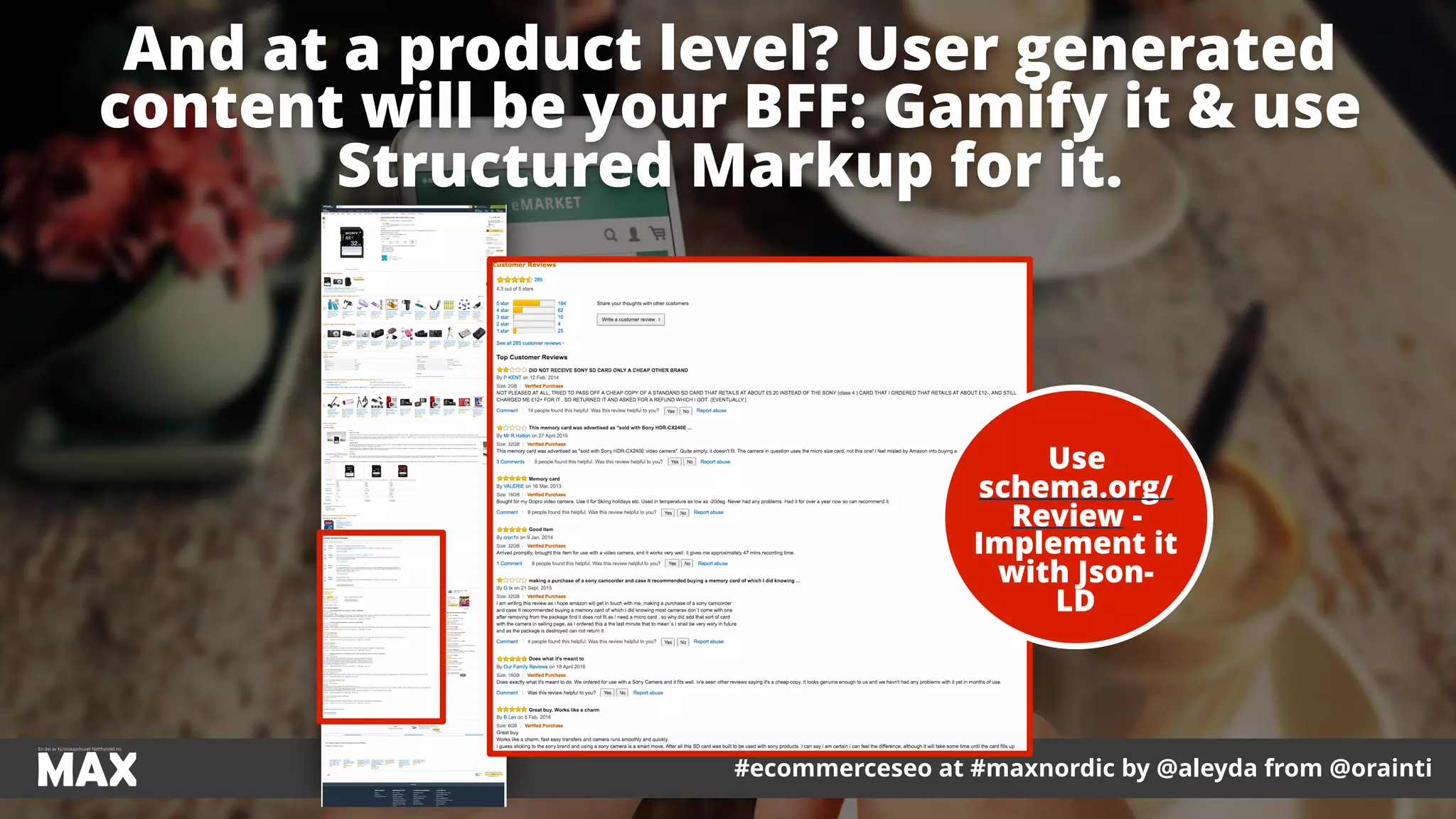 #ecommerceseo at #maxnordic by @aleyda from @orainti
Use
schema.org/
Review -
Implement it
with Json-
LD
And at a product level? User generated
content will be your BFF: Gamify it & use
Structured Markup for it.
 