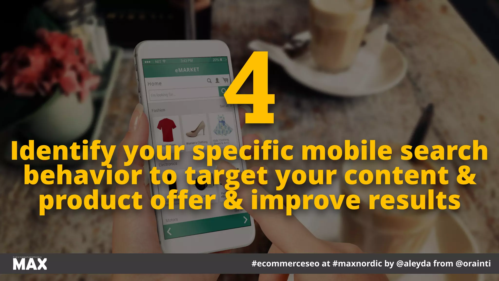 #ecommerceseo at #maxnordic by @aleyda from @orainti
Identify your speciﬁc mobile search
behavior to target your content &
product oﬀer & improve results
4
 