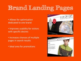 Brand Landing Pages
• Allows for optimisation
dedicated to one brand

• Improves usability for visitors
with specific desires

• Increases chances of multiple
pages in search results

• Ideal area for promotions
 