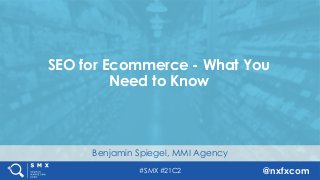 #SMX #21C2 @nxfxcom
Benjamin Spiegel, MMI Agency
SEO for Ecommerce - What You
Need to Know
 