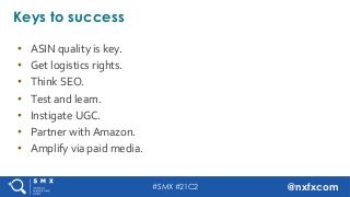 #SMX #21C2 @nxfxcom
Keys to success
•  ASIN	quality	is	key.	
•  Get	logistics	rights.	
•  Think	SEO.	
•  Test	and	learn.	
...