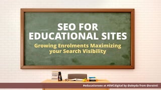 SEO FOR
EDUCATIONAL SITES
#educationseo at #EMCdigital by @aleyda from @orainti
Growing Enrolments Maximizing
your Search Visibility
 