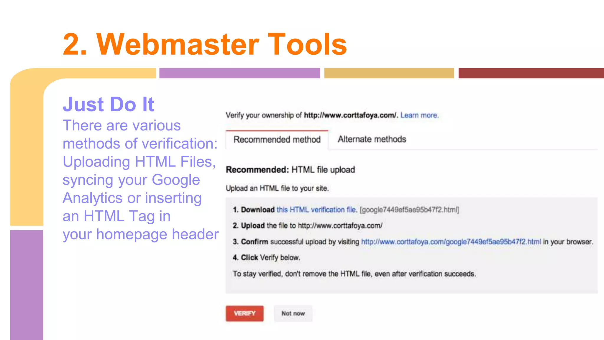 Just Do It
There are various
methods of verification:
Uploading HTML Files,
syncing your Google
Analytics or inserting
an HTML Tag in
your homepage header
2. Webmaster Tools
 