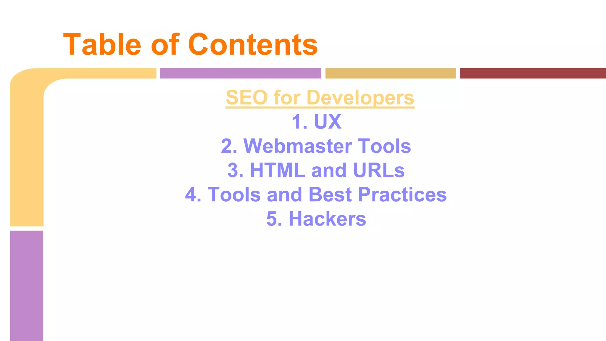SEO for Developers
1. UX
2. Webmaster Tools
3. HTML and URLs
4. Tools and Best Practices
5. Hackers
Table of Contents
 
