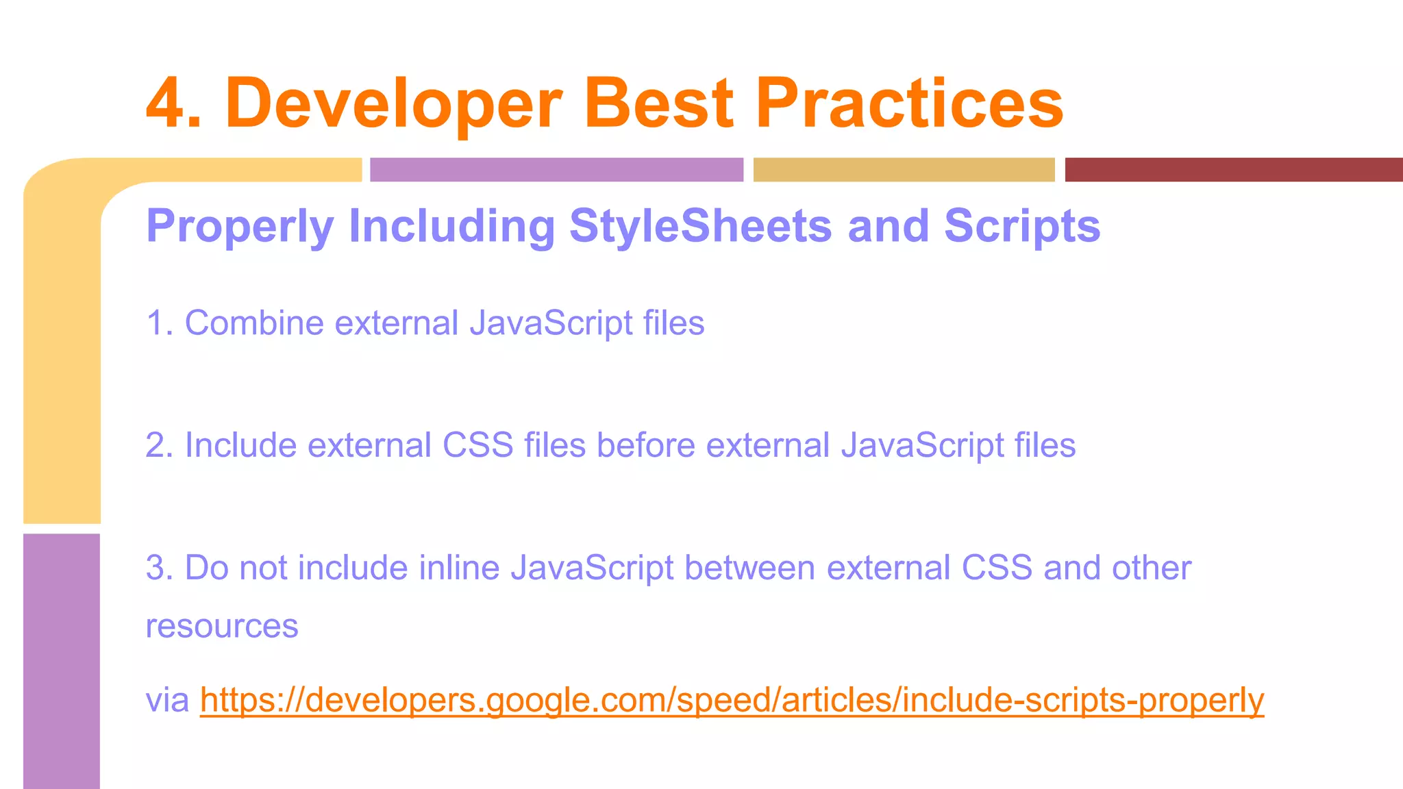 Properly Including StyleSheets and Scripts
1. Combine external JavaScript files
2. Include external CSS files before external JavaScript files
3. Do not include inline JavaScript between external CSS and other
resources
via https://developers.google.com/speed/articles/include-scripts-properly
4. Developer Best Practices
 