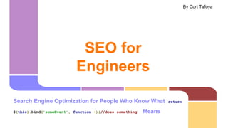 SEO for
Engineers
Search Engine Optimization for People Who Know What return
$(this).bind('someEvent', function (){//does something Means
By Cort Tafoya
 