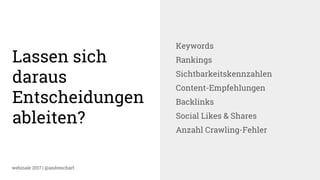 webinale 2017 | @andrescharf
Lassen sich
daraus
Entscheidungen
ableiten?
Keywords
Rankings
Sichtbarkeitskennzahlen
Content-Empfehlungen
Backlinks
Social Likes & Shares
Anzahl Crawling-Fehler
 