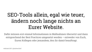 webinale 2017 | @andrescharf
SEO-Tools allein, egal wie teuer,
ändern noch lange nichts an
Eurer Website.
Dafür müssen erst einmal Informationen in Maßnahmen übersetzt und dann
entsprechend der Best Practices umgesetzt werden – entweder von Euch,
Euren Kollegen oder jemandem, den ihr damit beauftragt.
 