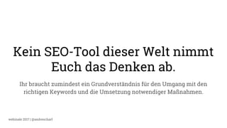 webinale 2017 | @andrescharf
Kein SEO-Tool dieser Welt nimmt
Euch das Denken ab.
Ihr braucht zumindest ein Grundverständnis für den Umgang mit den
richtigen Keywords und die Umsetzung notwendiger Maßnahmen.
 