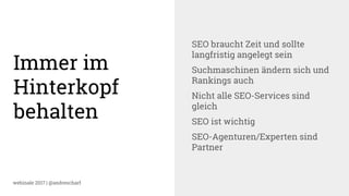 webinale 2017 | @andrescharf
Immer im
Hinterkopf
behalten
SEO braucht Zeit und sollte
langfristig angelegt sein
Suchmaschinen ändern sich und
Rankings auch
Nicht alle SEO-Services sind
gleich
SEO ist wichtig
SEO-Agenturen/Experten sind
Partner
 