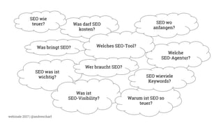 webinale 2017 | @andrescharf
Was darf SEO
kosten?
SEO was ist
wichtig?
Was ist
SEO-Visibility?
Was bringt SEO?
SEO wie
teuer?
Warum ist SEO so
teuer?
Welche
SEO-Agentur?
Welches SEO-Tool?
SEO wieviele
Keywords?
SEO wo
anfangen?
Wer braucht SEO?
 