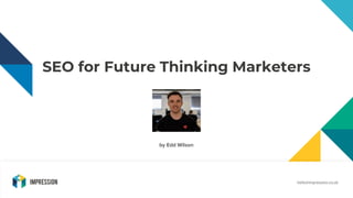 SEO for Future Thinking Marketers
hello@impression.co.uk
by Edd Wilson
 