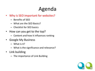 Agenda
• Why is SEO important for websites?
– Benefits of SEO
– What are the SEO Basics?
– Checklist for SEO basics
• How can you get to the top?
– Content and how it influences ranking
• Google My Business
– What is it?
– What is the significance and relevance?
• Link building
– The importance of Link Building
 