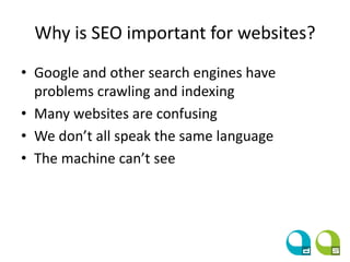 Why is SEO important for websites?
• Google and other search engines have
problems crawling and indexing
• Many websites are confusing
• We don’t all speak the same language
• The machine can’t see
 
