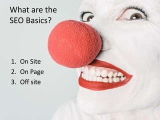 What are the
SEO Basics?
1. On Site
2. On Page
3. Off site
 