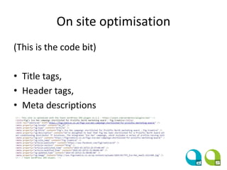 On site optimisation
(This is the code bit)
• Title tags,
• Header tags,
• Meta descriptions
 
