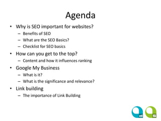 Agenda
• Why is SEO important for websites?
– Benefits of SEO
– What are the SEO Basics?
– Checklist for SEO basics
• How can you get to the top?
– Content and how it influences ranking
• Google My Business
– What is it?
– What is the significance and relevance?
• Link building
– The importance of Link Building
 