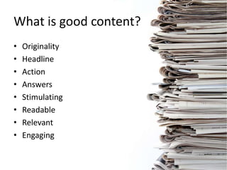 • Originality
• Headline
• Action
• Answers
• Stimulating
• Readable
• Relevant
• Engaging
What is good content?
 