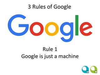 3 Rules of Google
Rule 1
Google is just a machine
 